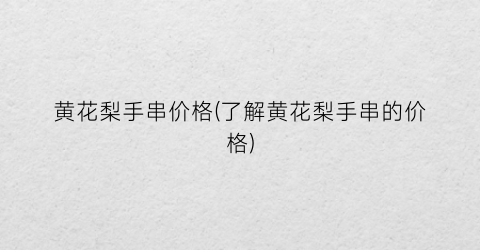 黄花梨手串价格(了解黄花梨手串的价格)