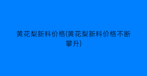 “黄花梨新料价格(黄花梨新料价格不断攀升)