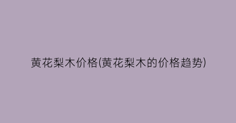黄花梨木价格(黄花梨木的价格趋势)