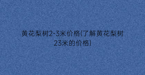 黄花梨树2-3米价格(了解黄花梨树23米的价格)