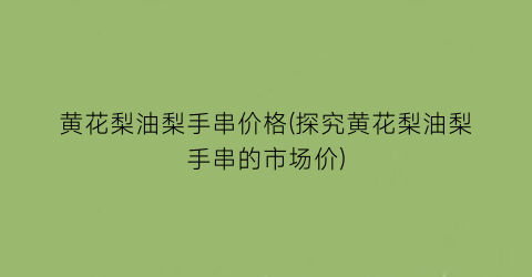 黄花梨油梨手串价格(探究黄花梨油梨手串的市场价)