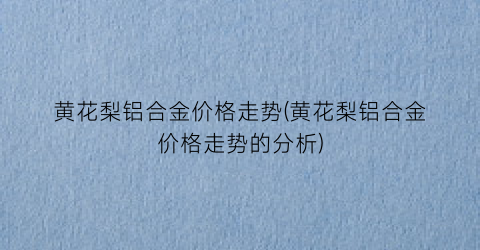 黄花梨铝合金价格走势(黄花梨铝合金价格走势的分析)