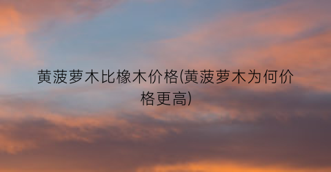 黄菠萝木比橡木价格(黄菠萝木为何价格更高)
