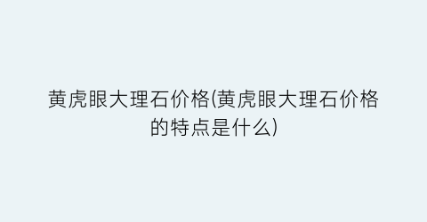 黄虎眼大理石价格(黄虎眼大理石价格的特点是什么)