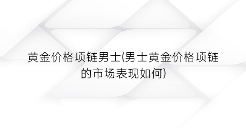 黄金价格项链男士(男士黄金价格项链的市场表现如何)