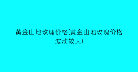 “黄金山地玫瑰价格(黄金山地玫瑰价格波动较大)