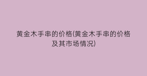 黄金木手串的价格(黄金木手串的价格及其市场情况)