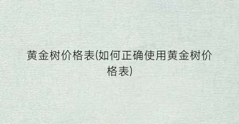 黄金树价格表(如何正确使用黄金树价格表)