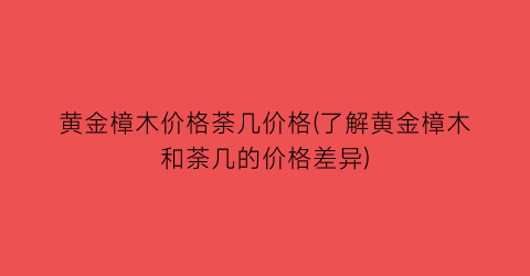 黄金樟木价格荼几价格(了解黄金樟木和荼几的价格差异)