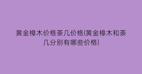 黄金樟木价格荼几价格(黄金樟木和荼几分别有哪些价格)