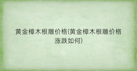 黄金樟木根雕价格(黄金樟木根雕价格涨跌如何)