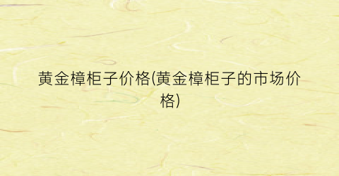 黄金樟柜子价格(黄金樟柜子的市场价格)