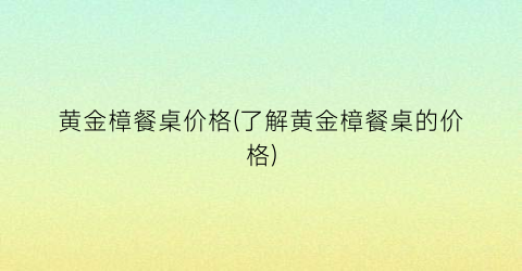 黄金樟餐桌价格(了解黄金樟餐桌的价格)