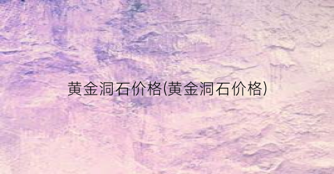 黄金洞石价格(黄金洞石价格)