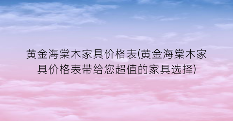 黄金海棠木家具价格表(黄金海棠木家具价格表带给您超值的家具选择)