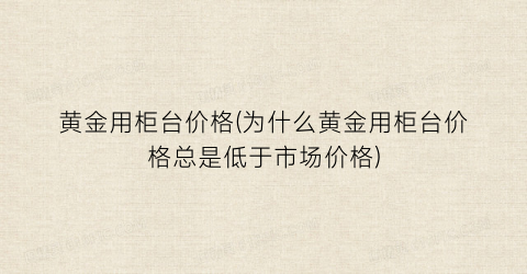 “黄金用柜台价格(为什么黄金用柜台价格总是低于市场价格)