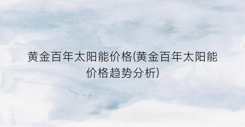 黄金百年太阳能价格(黄金百年太阳能价格趋势分析)