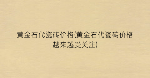 黄金石代瓷砖价格(黄金石代瓷砖价格越来越受关注)