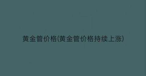 黄金管价格(黄金管价格持续上涨)