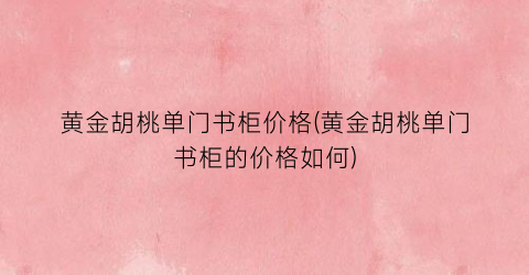 黄金胡桃单门书柜价格(黄金胡桃单门书柜的价格如何)