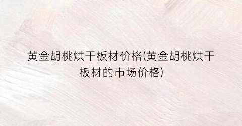 黄金胡桃烘干板材价格(黄金胡桃烘干板材的市场价格)