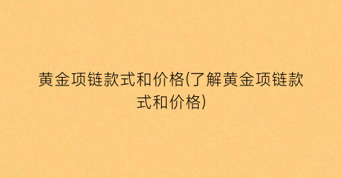 黄金项链款式和价格(了解黄金项链款式和价格)