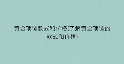 黄金项链款式和价格(了解黄金项链的款式和价格)