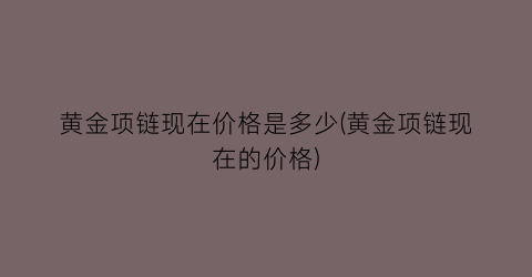 黄金项链现在价格是多少(黄金项链现在的价格)