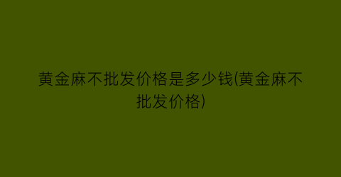 黄金麻不批发价格是多少钱(黄金麻不批发价格)