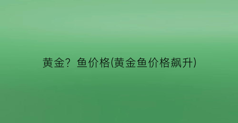 黄金？鱼价格(黄金鱼价格飙升)
