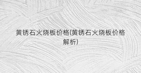 黄锈石火烧板价格(黄锈石火烧板价格解析)