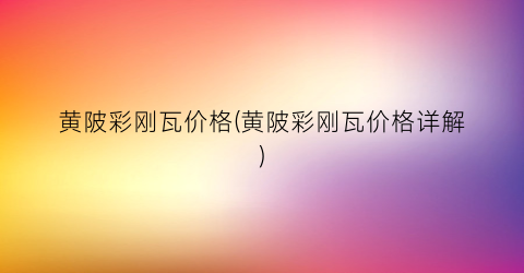 “黄陂彩刚瓦价格(黄陂彩刚瓦价格详解)