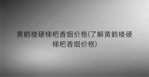 “黄鹤楼硬梯杷香烟价格(了解黄鹤楼硬梯杷香烟价格)