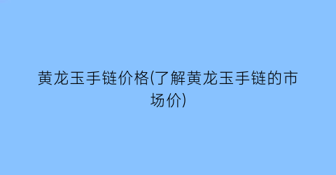 黄龙玉手链价格(了解黄龙玉手链的市场价)