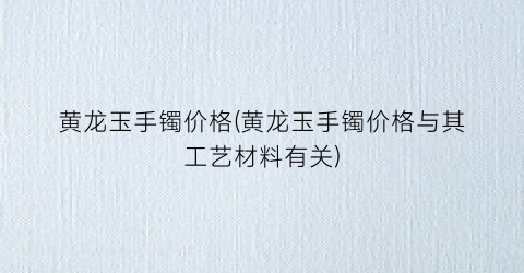 黄龙玉手镯价格(黄龙玉手镯价格与其工艺材料有关)