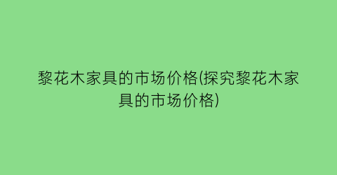 黎花木家具的市场价格(探究黎花木家具的市场价格)