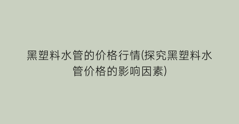 黑塑料水管的价格行情(探究黑塑料水管价格的影响因素)