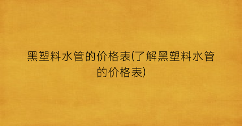 黑塑料水管的价格表(了解黑塑料水管的价格表)
