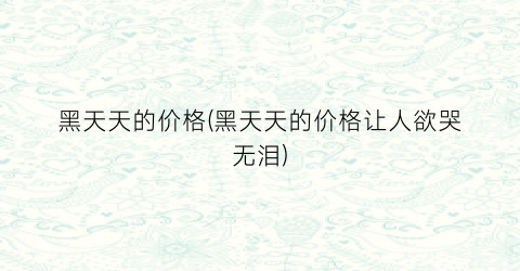 黑天天的价格(黑天天的价格让人欲哭无泪)