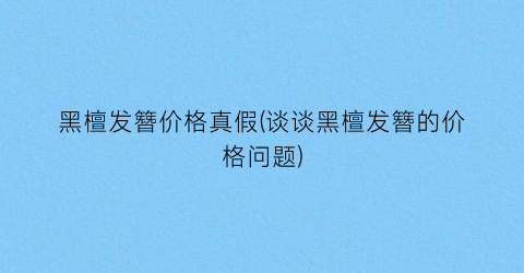 黑檀发簪价格真假(谈谈黑檀发簪的价格问题)