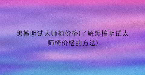 黑檀明试太师椅价格(了解黑檀明试太师椅价格的方法)