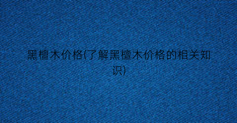 黑檀木价格(了解黑檀木价格的相关知识)