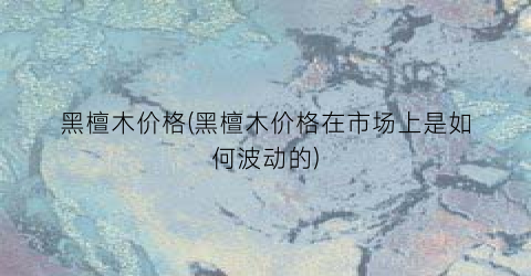 黑檀木价格(黑檀木价格在市场上是如何波动的)