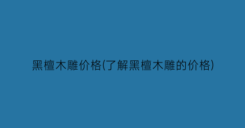 黑檀木雕价格(了解黑檀木雕的价格)