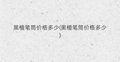 黑檀笔筒价格多少(黑檀笔筒价格多少)