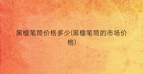 黑檀笔筒价格多少(黑檀笔筒的市场价格)
