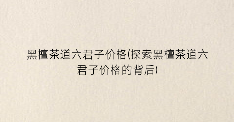 黑檀茶道六君子价格(探索黑檀茶道六君子价格的背后)