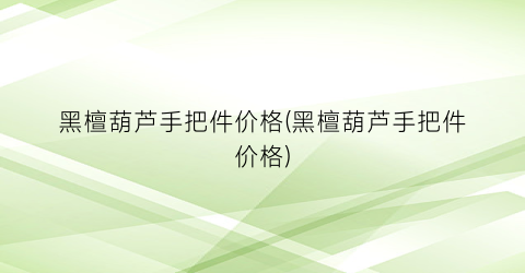 黑檀葫芦手把件价格(黑檀葫芦手把件价格)