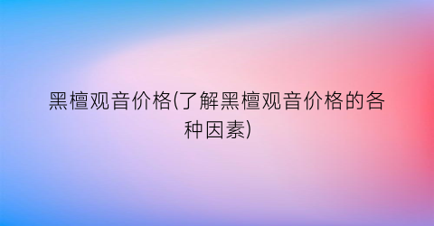 黑檀观音价格(了解黑檀观音价格的各种因素)