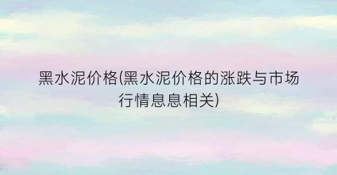 黑水泥价格(黑水泥价格的涨跌与市场行情息息相关)